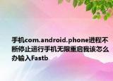 手機(jī)com.android.phone進(jìn)程不斷停止運(yùn)行手機(jī)無限重啟我該怎么辦輸入Fastb