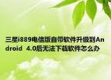 三星i889電信版自帶軟件升級(jí)到Android  4.0后無(wú)法下載軟件怎么辦
