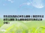 京東買東西的記錄怎么刪除（微信京東足跡怎么刪除 怎么刪除微信京東購(gòu)買記錄介紹）