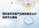 陶虹翡翠灣房產(chǎn)證有問題怎么辦應(yīng)該怎么查詢