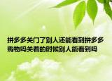 拼多多關(guān)門了別人還能看到拼多多購物嗎關(guān)著的時(shí)候別人能看到嗎