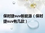 保時捷suv新能源（保時捷suv有幾款）