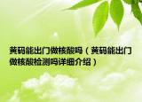 黃碼能出門做核酸嗎（黃碼能出門做核酸檢測(cè)嗎詳細(xì)介紹）