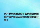 房產(chǎn)繼承民事訴訟（如何起訴繼承房產(chǎn)房產(chǎn)繼承訴訟糾紛如何處理介紹）