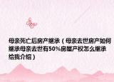 母親死亡后房產(chǎn)繼承（母親去世房產(chǎn)如何繼承母親去世有50%房屋產(chǎn)權(quán)怎么繼承給我介紹）