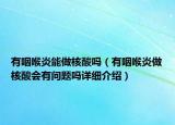 有咽喉炎能做核酸嗎（有咽喉炎做核酸會(huì)有問題嗎詳細(xì)介紹）