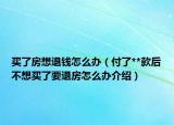 買了房想退錢怎么辦（付了**款后不想買了要退房怎么辦介紹）