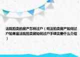 法院拍賣的房產(chǎn)怎樣過戶（司法拍賣房產(chǎn)如何過戶如果是法院拍賣房如何過戶手續(xù)需要什么介紹）