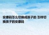 安康碼怎么切換成孩子的 怎樣切換孩子的安康碼