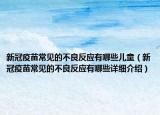 新冠疫苗常見的不良反應(yīng)有哪些兒童（新冠疫苗常見的不良反應(yīng)有哪些詳細(xì)介紹）