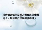 抖音最近訪問是別人看我還是我看別人（抖音最近訪問是誰看誰）