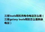 三星buds耳機充電倉電量怎么看（三星galaxy buds耳機怎么看剩余電量）