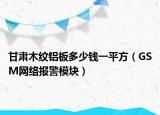 甘肅木紋鋁板多少錢一平方（GSM網(wǎng)絡(luò)報警模塊）