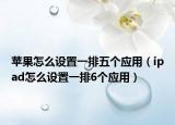 蘋(píng)果怎么設(shè)置一排五個(gè)應(yīng)用（ipad怎么設(shè)置一排6個(gè)應(yīng)用）