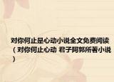 對你何止是心動小說全文免費閱讀（對你何止心動 君子阿郭所著小說）