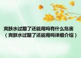 爽膚水過期了還能用嗎有什么危害（爽膚水過期了還能用嗎詳細(xì)介紹）