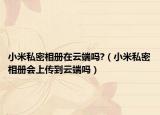 小米私密相冊在云端嗎?（小米私密相冊會上傳到云端嗎）