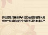 賣經(jīng)濟(jì)適用房要多少錢原住建部副部長(zhǎng)把房地產(chǎn)稅拆分成四個(gè)稅種可以把泡沫壓平