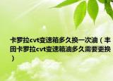 卡羅拉cvt變速箱多久換一次油（豐田卡羅拉cvt變速箱油多久需要更換）