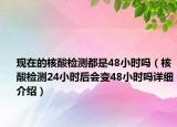 現(xiàn)在的核酸檢測都是48小時嗎（核酸檢測24小時后會變48小時嗎詳細(xì)介紹）