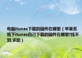 電腦itunes下載的固件在哪里（蘋果系統(tǒng)下itunes自己下載的固件在哪里?找不到,求助）