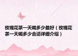玫瑰花茶一天喝多少最好（玫瑰花茶一天喝多少合適詳細介紹）