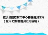 位于法國巴黎市中心的塞納河北岸（左岸 巴黎塞納河以南區(qū)域）