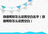 微信昵稱怎么設(shè)置空白名字（微信昵稱怎么設(shè)置空白）
