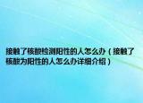 接觸了核酸檢測陽性的人怎么辦（接觸了核酸為陽性的人怎么辦詳細介紹）