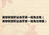 英雄聯(lián)盟職業(yè)選手第一視角合集（英雄聯(lián)盟職業(yè)選手第一視角在哪看）