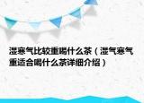 濕寒氣比較重喝什么茶（濕氣寒氣重適合喝什么茶詳細(xì)介紹）