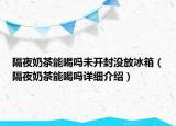 隔夜奶茶能喝嗎未開(kāi)封沒(méi)放冰箱（隔夜奶茶能喝嗎詳細(xì)介紹）