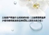 土地房產(chǎn)稅是什么時間減半的（土地使用稅是多少樓市頻傳新消息后續(xù)或?qū)⑸涎葜仡^戲介紹）