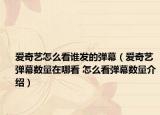 愛奇藝怎么看誰發(fā)的彈幕（愛奇藝彈幕數(shù)量在哪看 怎么看彈幕數(shù)量介紹）