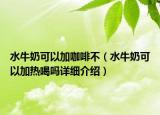 水牛奶可以加咖啡不（水牛奶可以加熱喝嗎詳細(xì)介紹）