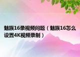 魅族16錄視頻問題（魅族16怎么設置4K視頻錄制）