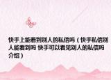 快手上能看到別人的私信嗎（快手私信別人能看到嗎 快手可以看見別人的私信嗎介紹）