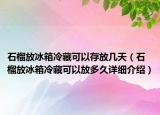 石榴放冰箱冷藏可以存放幾天（石榴放冰箱冷藏可以放多久詳細(xì)介紹）