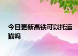 今日更新高鐵可以托運貓嗎