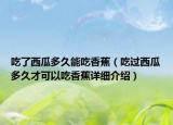 吃了西瓜多久能吃香蕉（吃過西瓜多久才可以吃香蕉詳細介紹）