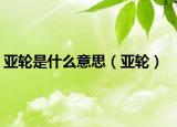 亞輪是什么意思（亞輪）