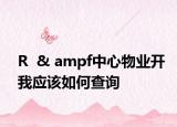 R  & ampf中心物業(yè)開我應該如何查詢