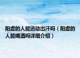 陽虛的人能運(yùn)動(dòng)出汗嗎（陽虛的人能喝酒嗎詳細(xì)介紹）