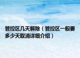 管控區(qū)幾天解除（管控區(qū)一般要多少天取消詳細(xì)介紹）