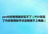 psv內(nèi)容管理器安裝不了（PSV安裝了內(nèi)容管理助手還是聯(lián)接不上電腦）