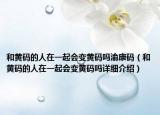 和黃碼的人在一起會變黃碼嗎渝康碼（和黃碼的人在一起會變黃碼嗎詳細介紹）