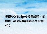 華碩AC68u ipv6設(shè)置教程（華碩RT-AC86U路由器怎么設(shè)置IPv6）