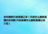 怎樣刪除抖音直播記錄（抖音怎么刪除直播歷史回顧 抖音直播怎么刪除直播記錄介紹）