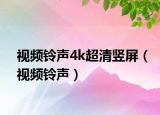視頻鈴聲4k超清豎屏（視頻鈴聲）