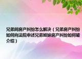 兄弟間房產(chǎn)糾紛怎么解決（兄弟房產(chǎn)糾紛如何向法院申述兄弟姐妹房產(chǎn)糾紛如何破介紹）